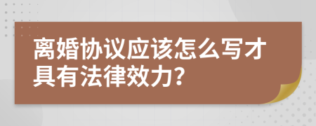 离婚协议应该怎么写才具有法律效力？