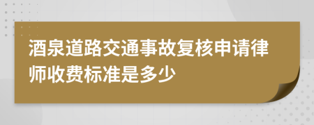 酒泉道路交通事故复核申请律师收费标准是多少