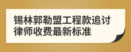 锡林郭勒盟工程款追讨律师收费最新标准