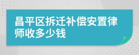 昌平区拆迁补偿安置律师收多少钱