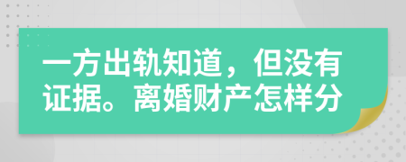 一方出轨知道，但没有证据。离婚财产怎样分