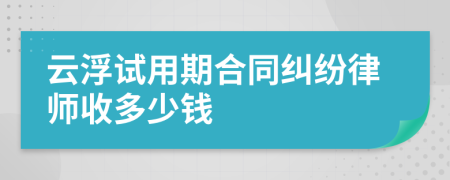 云浮试用期合同纠纷律师收多少钱