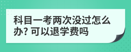 科目一考两次没过怎么办? 可以退学费吗