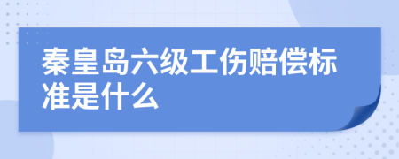 秦皇岛六级工伤赔偿标准是什么