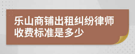 乐山商铺出租纠纷律师收费标准是多少