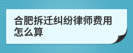 合肥拆迁纠纷律师费用怎么算