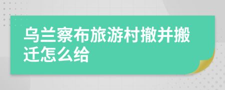 乌兰察布旅游村撤并搬迁怎么给