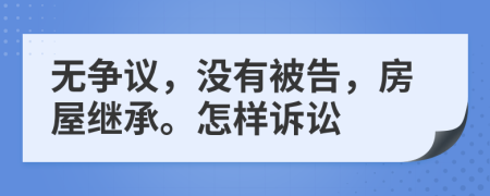 无争议，没有被告，房屋继承。怎样诉讼