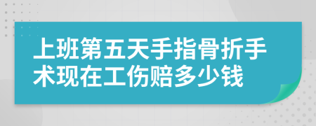 上班第五天手指骨折手术现在工伤赔多少钱