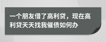 一个朋友借了高利贷，现在高利贷天天找我催债如何办