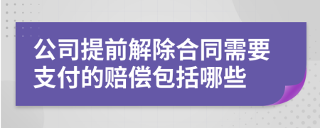 公司提前解除合同需要支付的赔偿包括哪些