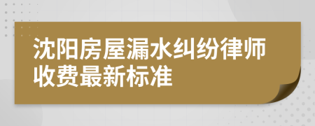 沈阳房屋漏水纠纷律师收费最新标准