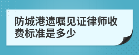防城港遗嘱见证律师收费标准是多少