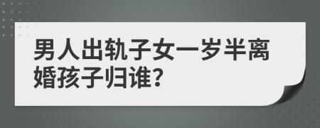 男人出轨子女一岁半离婚孩子归谁？