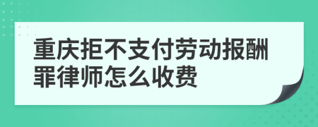 重庆拒不支付劳动报酬罪律师怎么收费