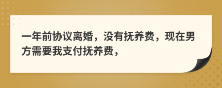 一年前协议离婚，没有抚养费，现在男方需要我支付抚养费，