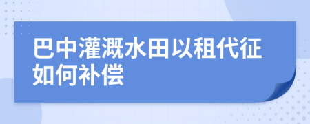 巴中灌溉水田以租代征如何补偿