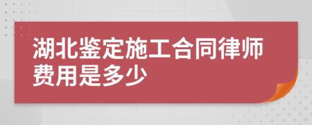 湖北鉴定施工合同律师费用是多少