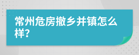 常州危房撤乡并镇怎么样？