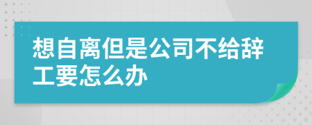 想自离但是公司不给辞工要怎么办