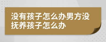 没有孩子怎么办男方没抚养孩子怎么办