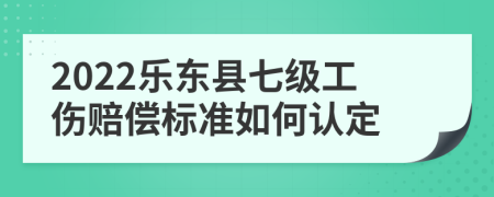 2022乐东县七级工伤赔偿标准如何认定