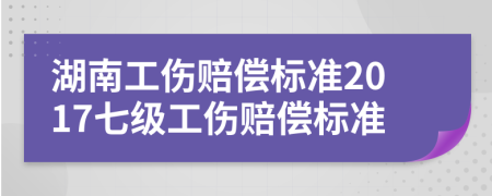 湖南工伤赔偿标准2017七级工伤赔偿标准