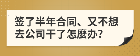 签了半年合同、又不想去公司干了怎麼办？