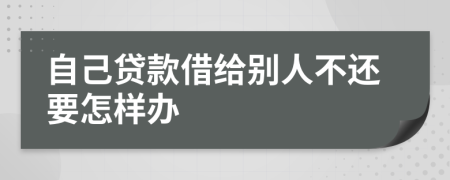 自己贷款借给别人不还要怎样办