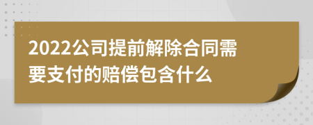 2022公司提前解除合同需要支付的赔偿包含什么