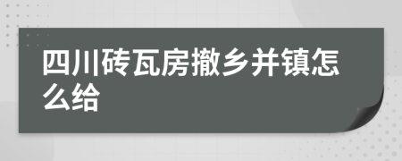 四川砖瓦房撤乡并镇怎么给