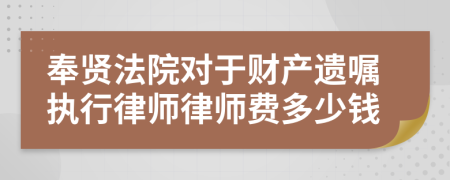 奉贤法院对于财产遗嘱执行律师律师费多少钱