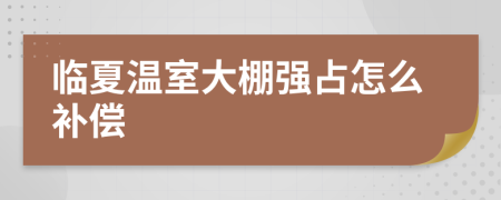 临夏温室大棚强占怎么补偿