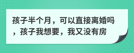 孩子半个月，可以直接离婚吗，孩子我想要，我又没有房