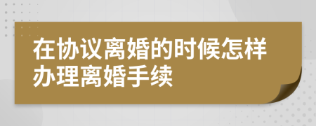 在协议离婚的时候怎样办理离婚手续