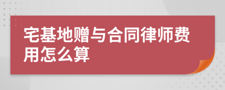 宅基地赠与合同律师费用怎么算