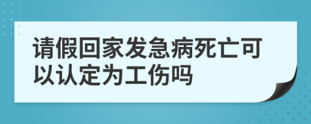 请假回家发急病死亡可以认定为工伤吗