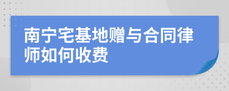 南宁宅基地赠与合同律师如何收费