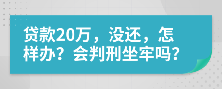 贷款20万，没还，怎样办？会判刑坐牢吗？