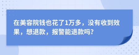 在美容院钱也花了1万多，没有收到效果，想退款，报警能退款吗？