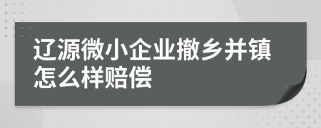 辽源微小企业撤乡并镇怎么样赔偿