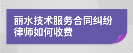 丽水技术服务合同纠纷律师如何收费