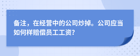 备注，在经营中的公司炒掉。公司应当如何样赔偿员工工资？