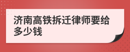 济南高铁拆迁律师要给多少钱