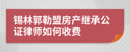 锡林郭勒盟房产继承公证律师如何收费