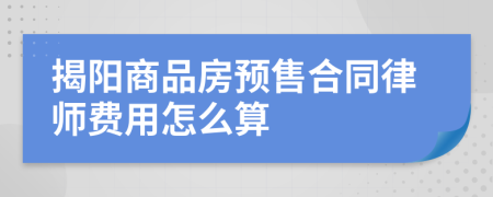 揭阳商品房预售合同律师费用怎么算