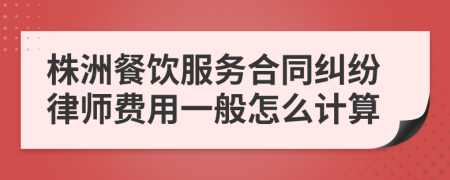 株洲餐饮服务合同纠纷律师费用一般怎么计算