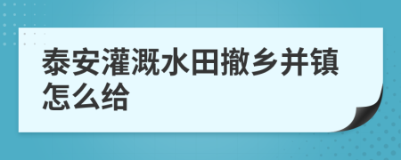 泰安灌溉水田撤乡并镇怎么给