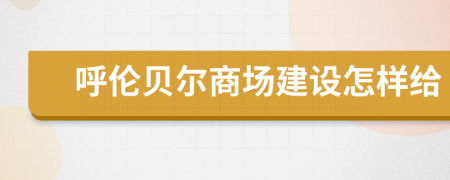 呼伦贝尔商场建设怎样给