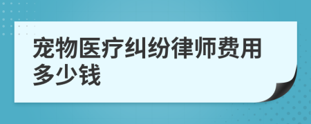 宠物医疗纠纷律师费用多少钱